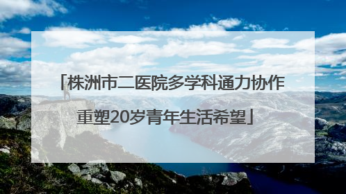 株洲市二医院多学科通力协作 重塑20岁青年生活希望