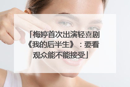 梅婷首次出演轻喜剧《我的后半生》：要看观众能不能接受