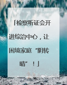 检察听证会开进综治中心，让困境家庭“阴转晴”！