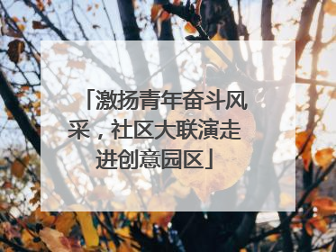 激扬青年奋斗风采，社区大联演走进创意园区