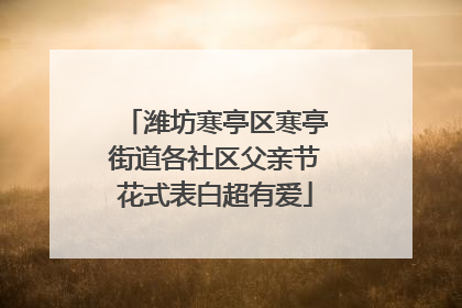 潍坊寒亭区寒亭街道各社区父亲节花式表白超有爱
