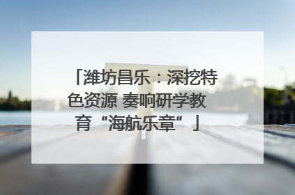 潍坊昌乐：深挖特色资源 奏响研学教育“海航乐章”