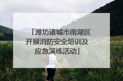 潍坊诸城市南湖区开展消防安全培训及应急演练活动