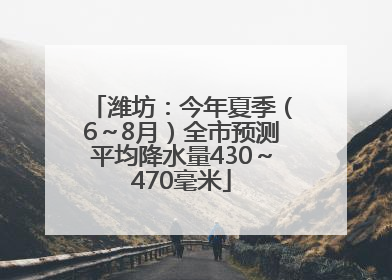 潍坊:今年夏季(6~8月)全市预测平均降水量430~470毫米
