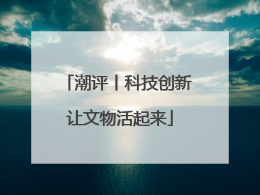 潮评丨科技创新让文物活起来