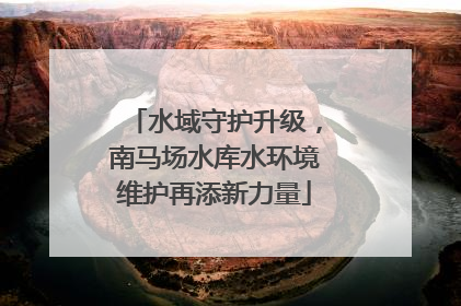 水域守护升级，南马场水库水环境维护再添新力量