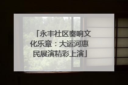 永丰社区奏响文化乐章：大运河惠民展演精彩上演
