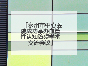 永州市中心医院成功举办血管性认知障碍学术交流会议