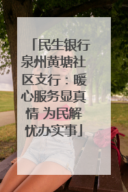 民生银行泉州黄塘社区支行：暖心服务显真情 为民解忧办实事
