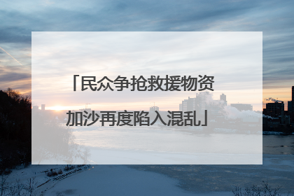 民众争抢救援物资 加沙再度陷入混乱