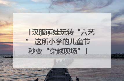 汉服萌娃玩转“六艺” 这所小学的儿童节秒变“穿越现场”