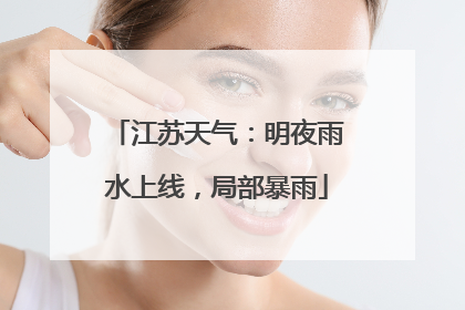 江苏天气：明夜雨水上线，局部暴雨