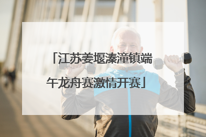 江苏姜堰溱潼镇端午龙舟赛激情开赛