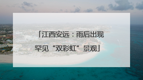 江西安远：雨后出现罕见“双彩虹”景观