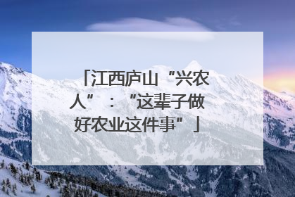 江西庐山“兴农人”：“这辈子做好农业这件事”