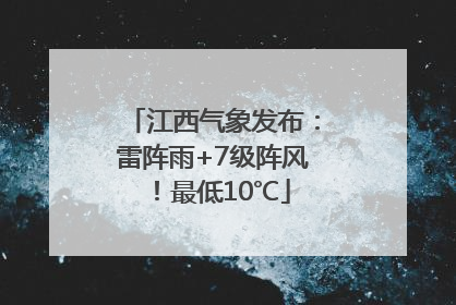 江西气象发布：雷阵雨+7级阵风！最低10℃