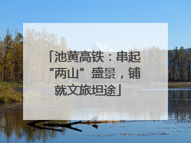 池黄高铁：串起“两山”盛景，铺就文旅坦途