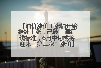 油价涨价！涨幅开始继续上涨，已破上调红线标准，6月中旬或将迎来“第二次”涨价