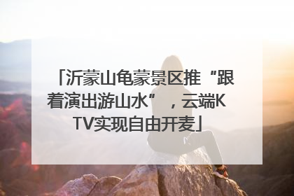 沂蒙山龟蒙景区推“跟着演出游山水”，云端KTV实现自由开麦