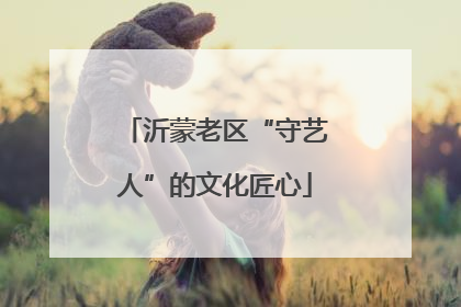 沂蒙老区“守艺人”的文化匠心