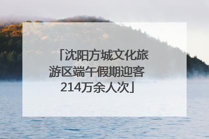 沈阳方城文化旅游区端午假期迎客214万余人次