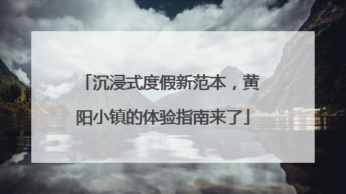 沉浸式度假新范本，黄阳小镇的体验指南来了