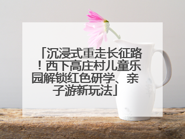 沉浸式重走长征路！西下高庄村儿童乐园解锁红色研学、亲子游新玩法