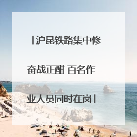 沪昆铁路集中修奋战正酣 百名作业人员同时在岗