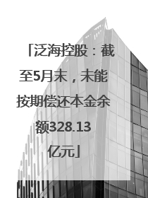 泛海控股：截至5月末，未能按期偿还本金余额328.13亿元