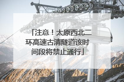 注意！太原西北二环高速古清隧道该时间段将禁止通行