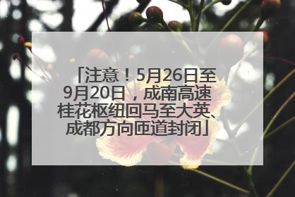 注意！5月26日至9月20日，成南高速桂花枢纽回马至大英、成都方向匝道封闭