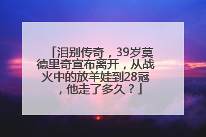 泪别传奇，39岁莫德里奇宣布离开，从战火中的放羊娃到28冠，他走了多久？