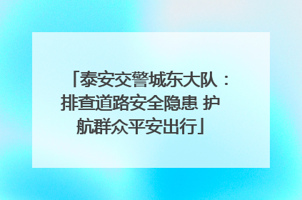 泰安交警城东大队：排查道路安全隐患 护航群众平安出行