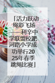 活力跃动 绳彩飞扬——利辛中学联盟校淝河路小学成功举行2025年春季跳绳比赛