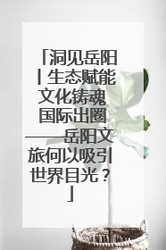 洞见岳阳丨生态赋能 文化铸魂 国际出圈——岳阳文旅何以吸引世界目光？