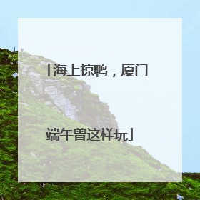 海上掠鸭，厦门端午曾这样玩
