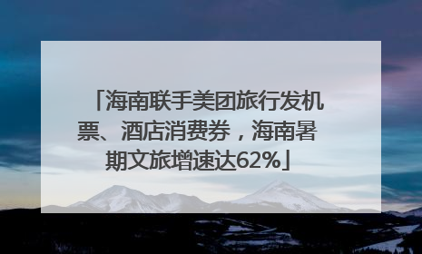 海南联手美团旅行发机票、酒店消费券，海南暑期文旅增速达62%