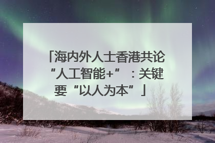 海内外人士香港共论“人工智能+”：关键要“以人为本”