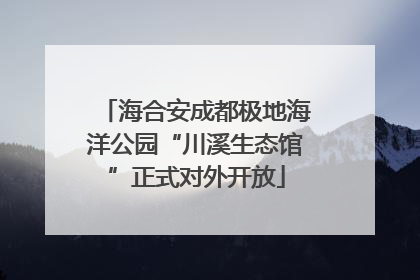 海合安成都极地海洋公园“川溪生态馆”正式对外开放