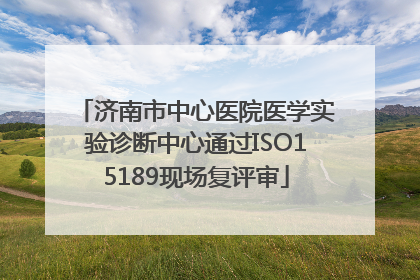 济南市中心医院医学实验诊断中心通过ISO15189现场复评审