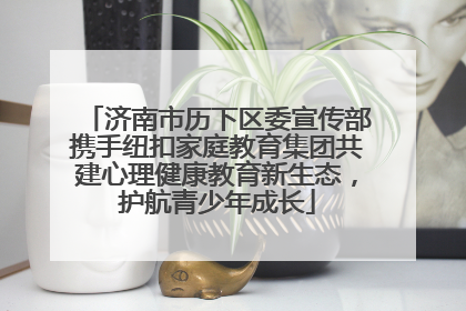 济南市历下区委宣传部携手纽扣家庭教育集团共建心理健康教育新生态，护航青少年成长