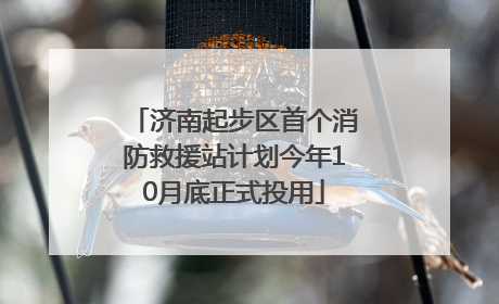 济南起步区首个消防救援站计划今年10月底正式投用