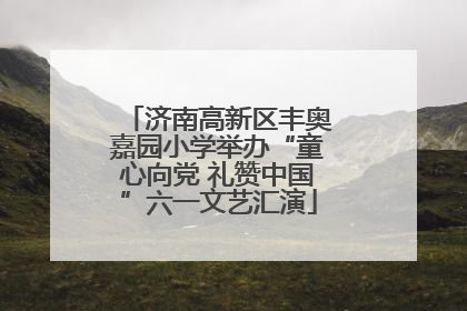 济南高新区丰奥嘉园小学举办“童心向党 礼赞中国”六一文艺汇演