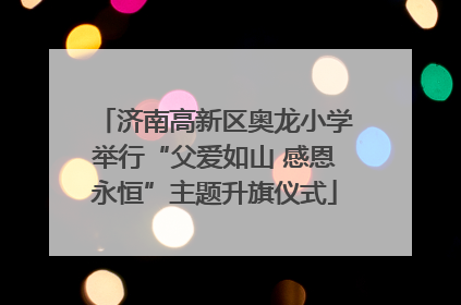 济南高新区奥龙小学举行“父爱如山 感恩永恒”主题升旗仪式