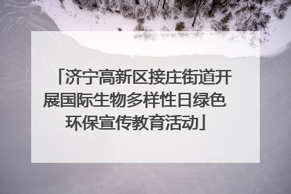 济宁高新区接庄街道开展国际生物多样性日绿色环保宣传教育活动