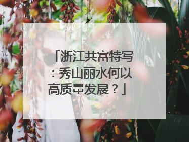 浙江共富特写：秀山丽水何以高质量发展？