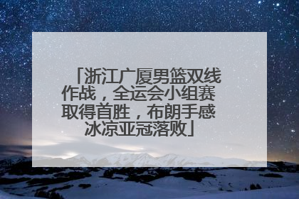 浙江广厦男篮双线作战，全运会小组赛取得首胜，布朗手感冰凉亚冠落败