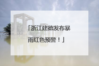 浙江建德发布暴雨红色预警！