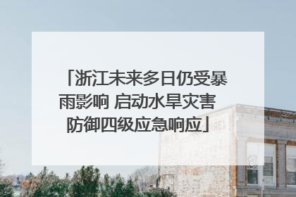浙江未来多日仍受暴雨影响 启动水旱灾害防御四级应急响应