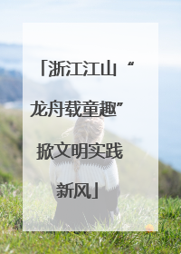 浙江江山“龙舟载童趣” 掀文明实践新风